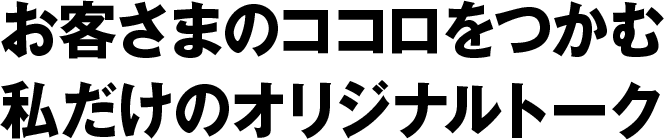 お客さまのココロをつかむ私だけのオリジナルトーク